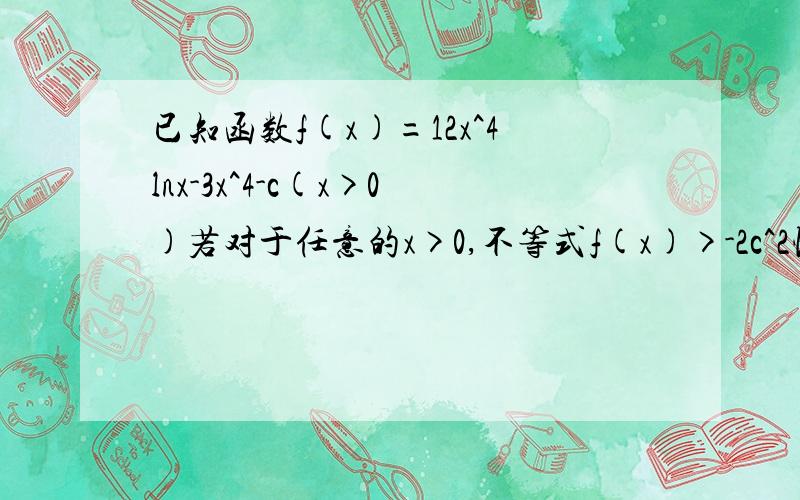 已知函数f(x)=12x^4lnx-3x^4-c(x>0)若对于任意的x>0,不等式f(x)>-2c^2恒成立,求c的取