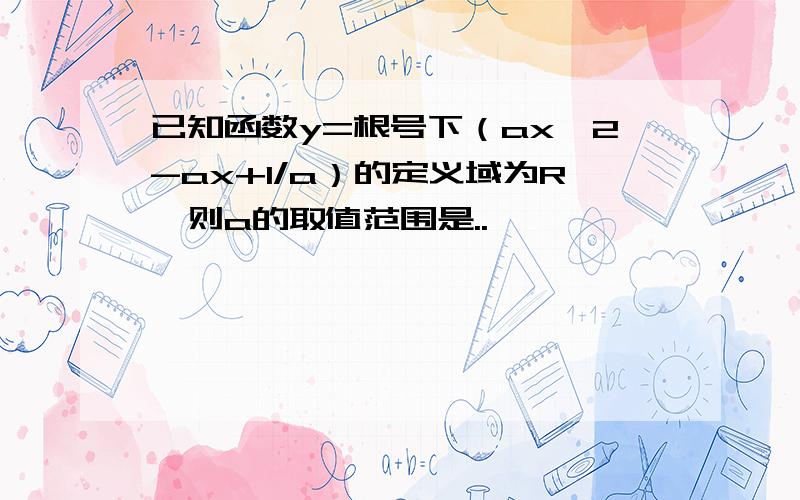 已知函数y=根号下（ax^2-ax+1/a）的定义域为R,则a的取值范围是..