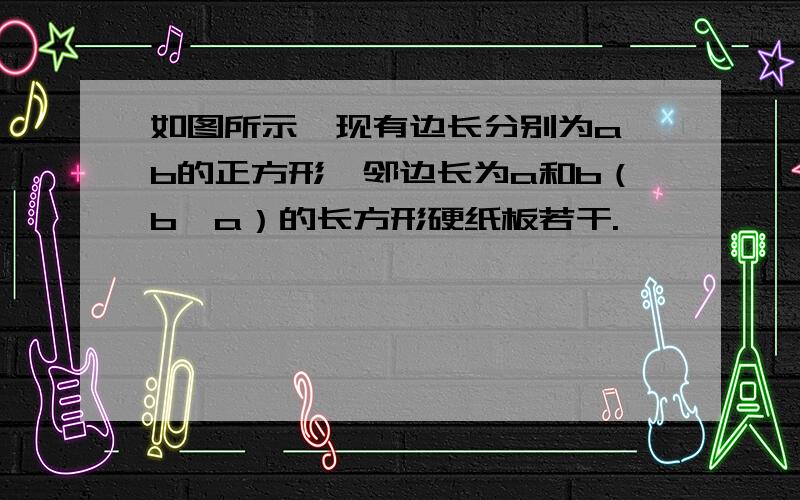 如图所示,现有边长分别为a、b的正方形、邻边长为a和b（b＞a）的长方形硬纸板若干.