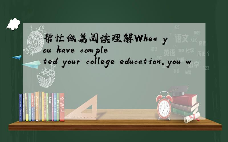 帮忙做篇阅读理解When you have completed your college education,you w