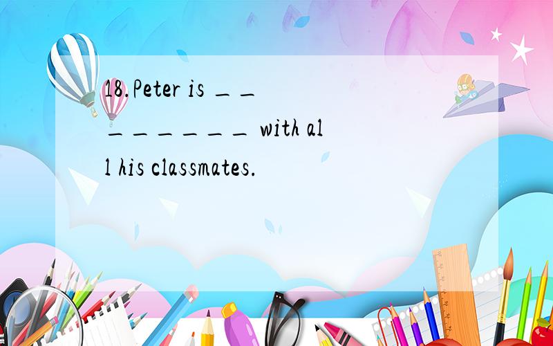 18.Peter is ________ with all his classmates.