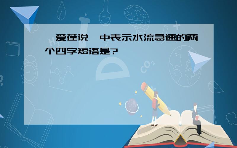 《爱莲说》中表示水流急速的两个四字短语是?