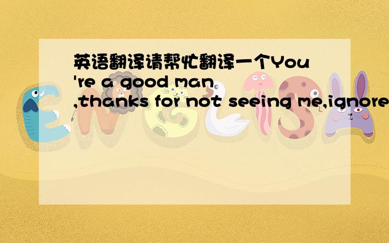 英语翻译请帮忙翻译一个You're a good man,thanks for not seeing me,ignore