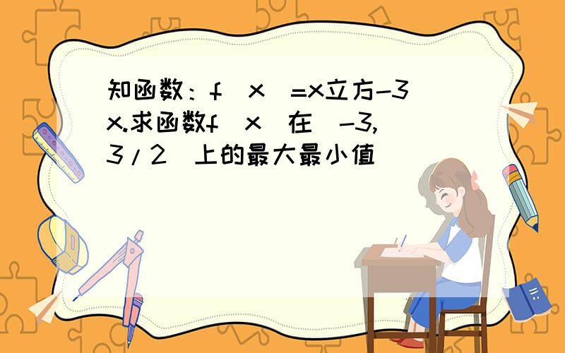 知函数：f(x)=x立方-3x.求函数f(x)在[-3,3/2]上的最大最小值