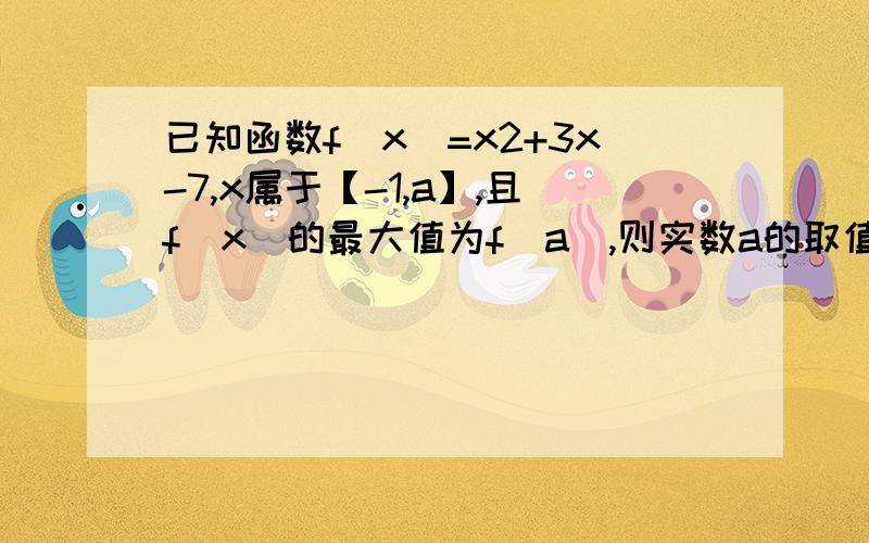 已知函数f(x)=x2+3x-7,x属于【-1,a】,且f(x)的最大值为f(a),则实数a的取值范围