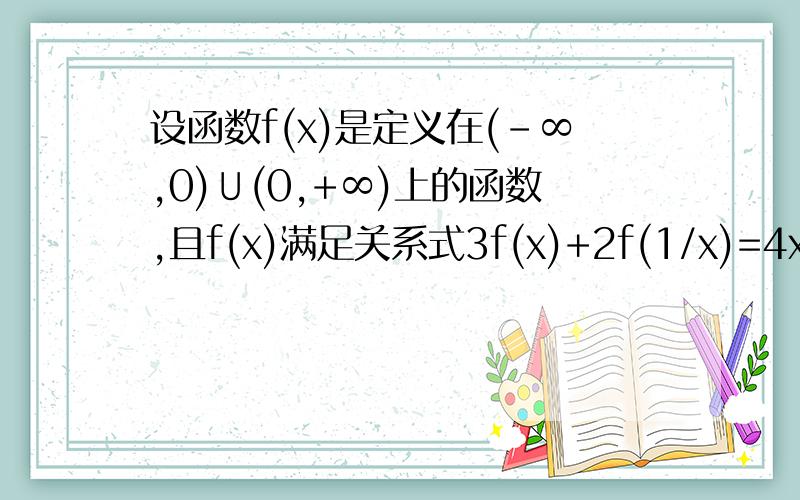 设函数f(x)是定义在(-∞,0)∪(0,+∞)上的函数,且f(x)满足关系式3f(x)+2f(1/x)=4x.求f(x