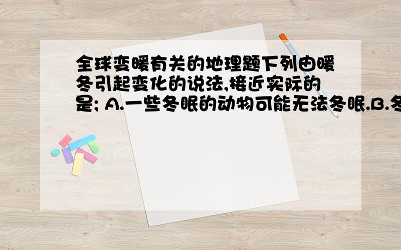 全球变暖有关的地理题下列由暖冬引起变化的说法,接近实际的是; A.一些冬眠的动物可能无法冬眠.B.冬小麦产量增加.我选的