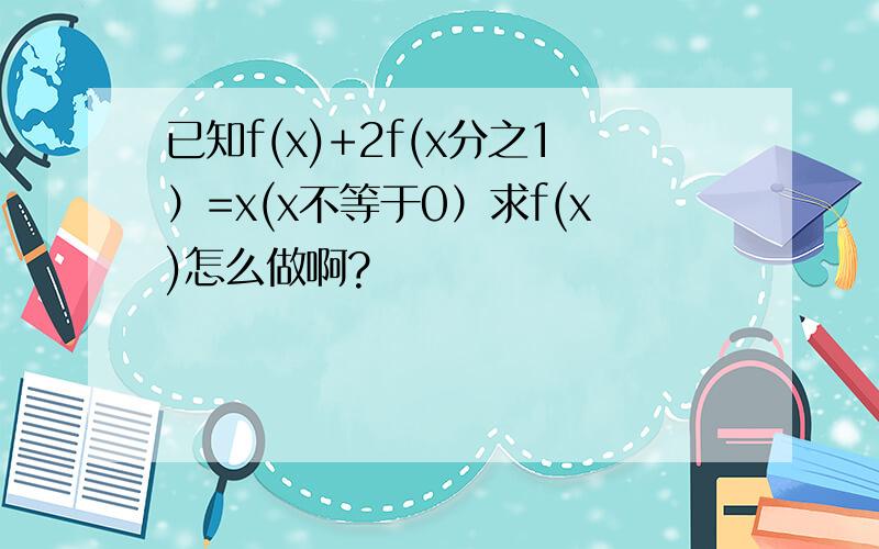 已知f(x)+2f(x分之1）=x(x不等于0）求f(x)怎么做啊?