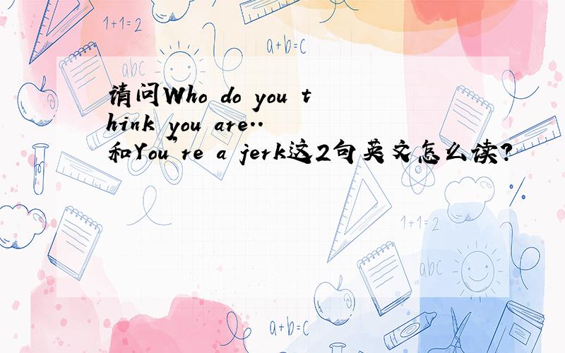 请问Who do you think you are..和You’re a jerk这2句英文怎么读?