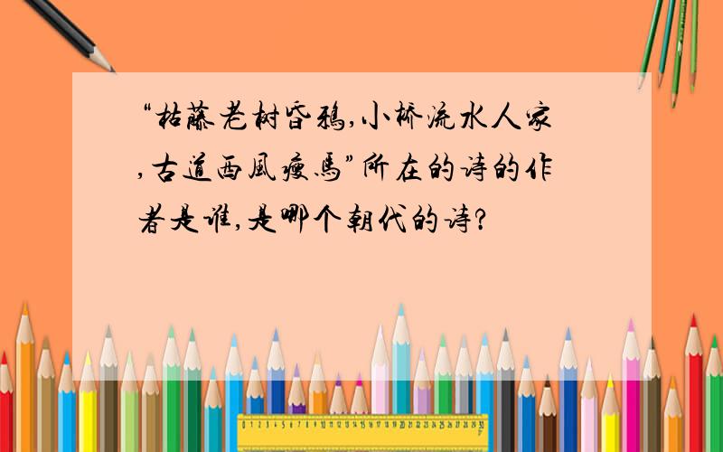 “枯藤老树昏鸦,小桥流水人家,古道西风瘦马”所在的诗的作者是谁,是哪个朝代的诗?