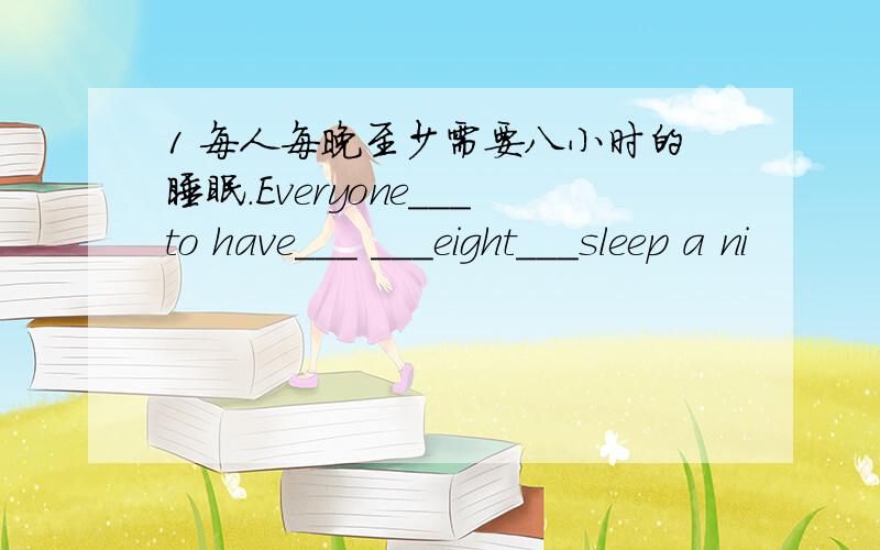 1 每人每晚至少需要八小时的睡眠.Everyone___to have___ ___eight___sleep a ni