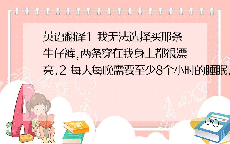 英语翻译1 我无法选择买那条牛仔裤,两条穿在我身上都很漂亮.2 每人每晚需要至少8个小时的睡眠.3 他们那个年龄不够稳重