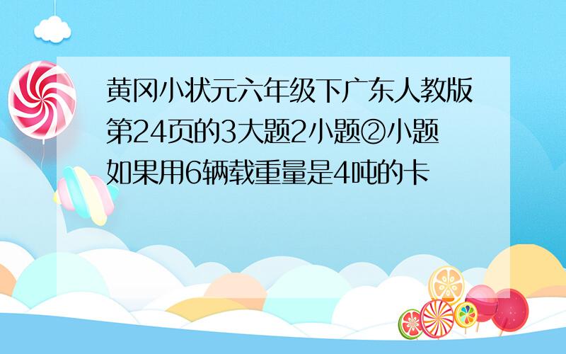 黄冈小状元六年级下广东人教版第24页的3大题2小题②小题如果用6辆载重量是4吨的卡