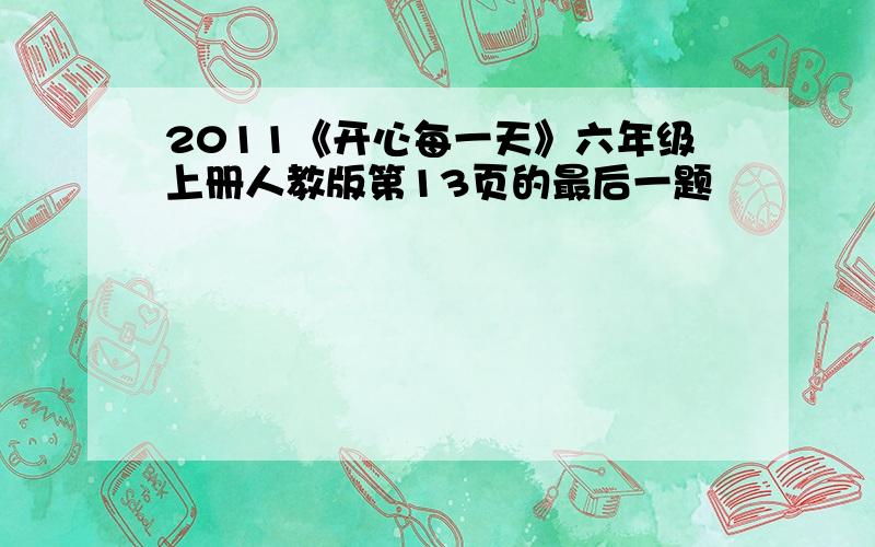 2011《开心每一天》六年级上册人教版第13页的最后一题