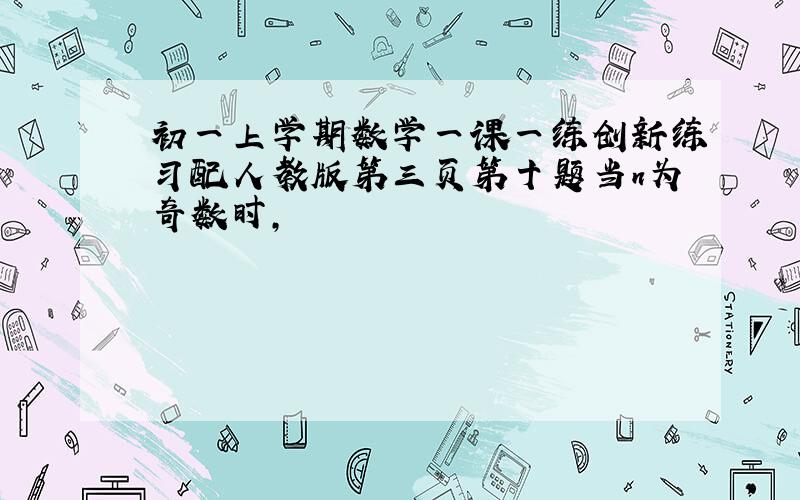 初一上学期数学一课一练创新练习配人教版第三页第十题当n为奇数时,