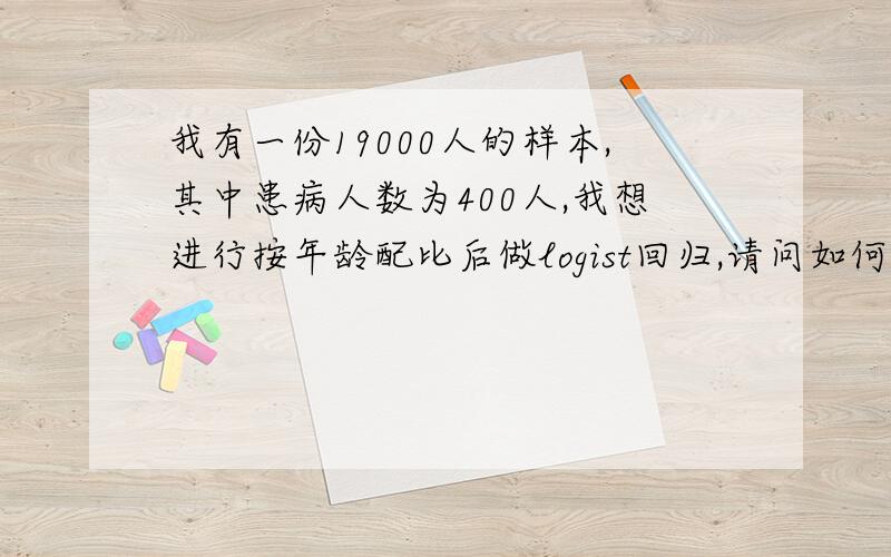 我有一份19000人的样本,其中患病人数为400人,我想进行按年龄配比后做logist回归,请问如何用SAS实现配比?