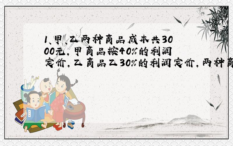 1、甲、乙两种商品成本共3000元,甲商品按40%的利润定价,乙商品乙30%的利润定价,两种商品都按定价的90%出售,结