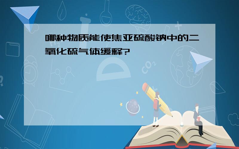 哪种物质能使焦亚硫酸钠中的二氧化硫气体缓释?