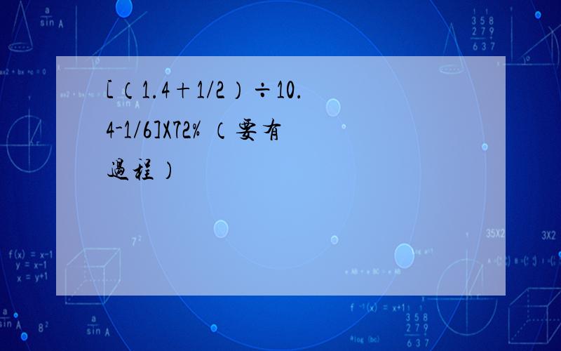 [（1.4+1/2）÷10.4-1/6]X72% （要有过程）