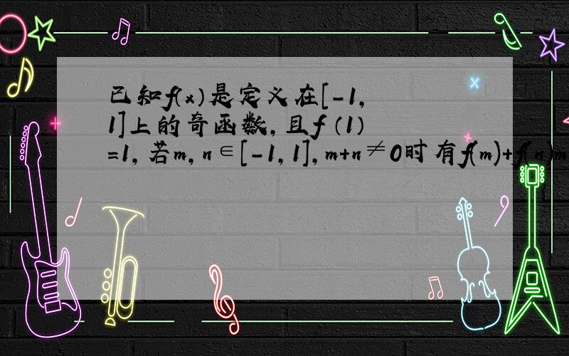 已知f（x）是定义在[-1，1]上的奇函数，且f （1）=1，若m，n∈[-1，1]，m+n≠0时有f(m)+f(n)m