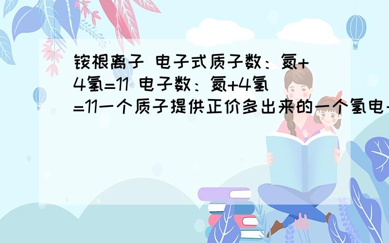 铵根离子 电子式质子数：氮+4氢=11 电子数：氮+4氢=11一个质子提供正价多出来的一个氢电子呢?