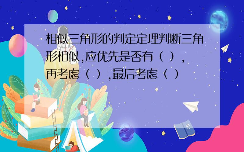 相似三角形的判定定理判断三角形相似,应优先是否有（ ）,再考虑（ ）,最后考虑（ ）