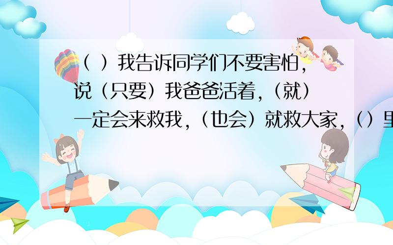 （ ）我告诉同学们不要害怕,说（只要）我爸爸活着,（就）一定会来救我,（也会）就救大家,（）里填什么