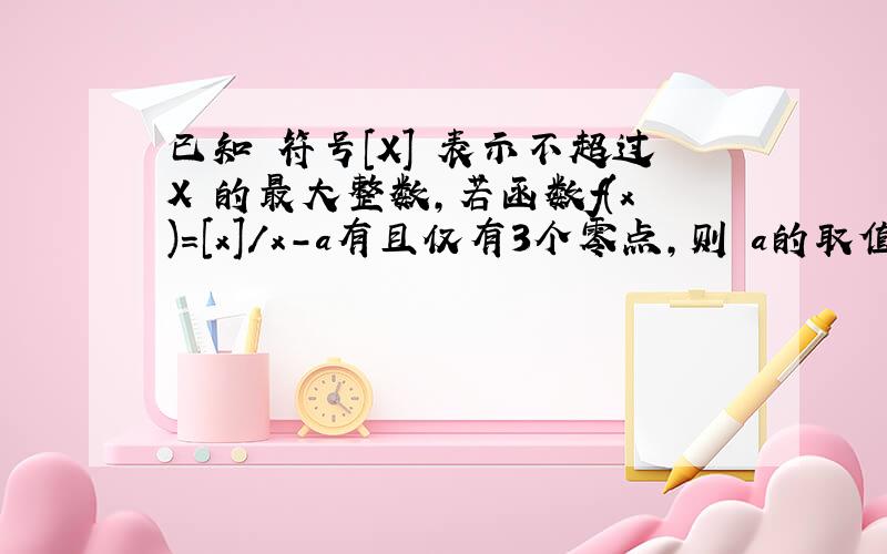 已知 符号[X] 表示不超过X 的最大整数,若函数f(x)=[x]/x-a有且仅有3个零点,则 a的取值范围是