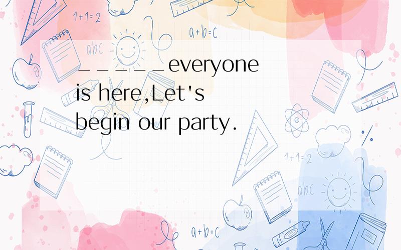 _____everyone is here,Let's begin our party.