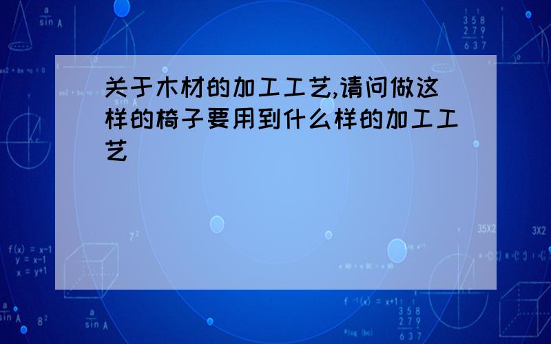 关于木材的加工工艺,请问做这样的椅子要用到什么样的加工工艺