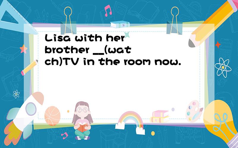 Lisa with her brother __(watch)TV in the room now.