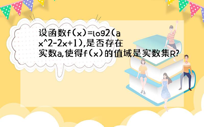 设函数f(x)=log2(ax^2-2x+1),是否存在实数a,使得f(x)的值域是实数集R?