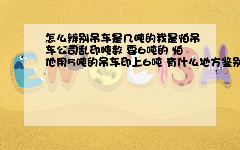 怎么辨别吊车是几吨的我是怕吊车公司乱印吨数 要6吨的 怕他用5吨的吊车印上6吨 有什么地方鉴别就好了