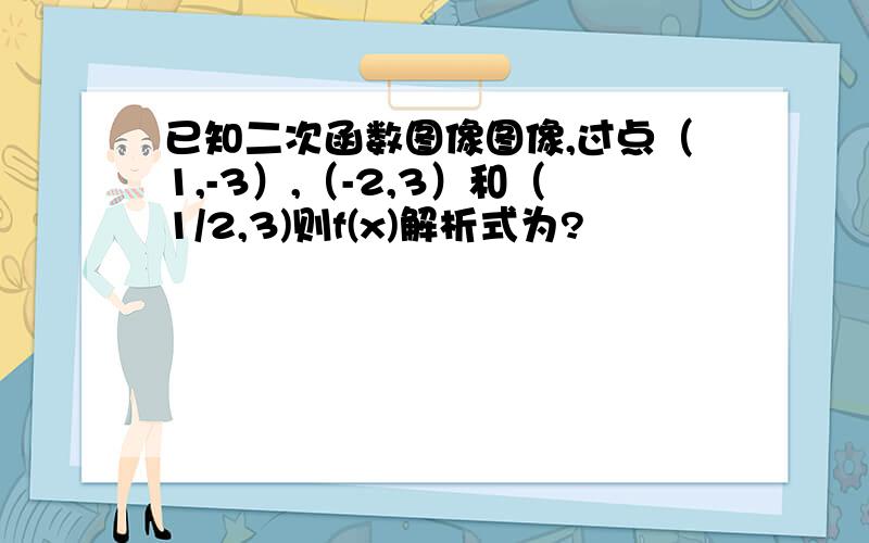 已知二次函数图像图像,过点（1,-3）,（-2,3）和（1/2,3)则f(x)解析式为?