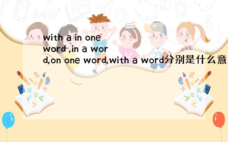 with a in one word ,in a word,on one word,with a word分别是什么意思