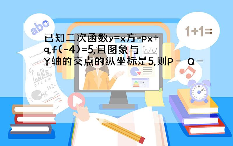 已知二次函数y=x方-px+q,f(-4)=5,且图象与Y轴的交点的纵坐标是5,则P＝ Q＝