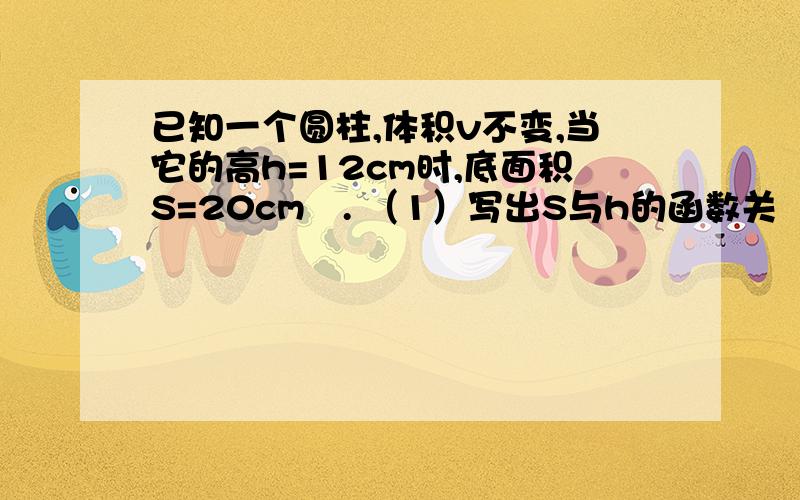 已知一个圆柱,体积v不变,当它的高h=12cm时,底面积S=20cm². （1）写出S与h的函数关