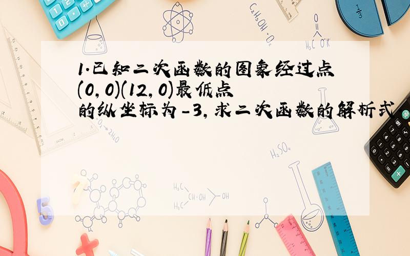 1.已知二次函数的图象经过点(0,0)(12,0)最低点的纵坐标为-3,求二次函数的解析式.