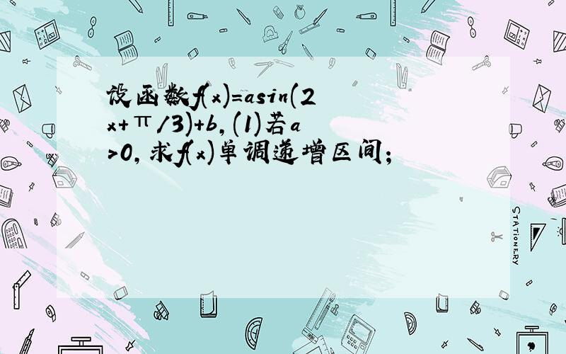 设函数f(x)=asin(2x+π/3)+b,(1)若a>0,求f(x)单调递增区间；