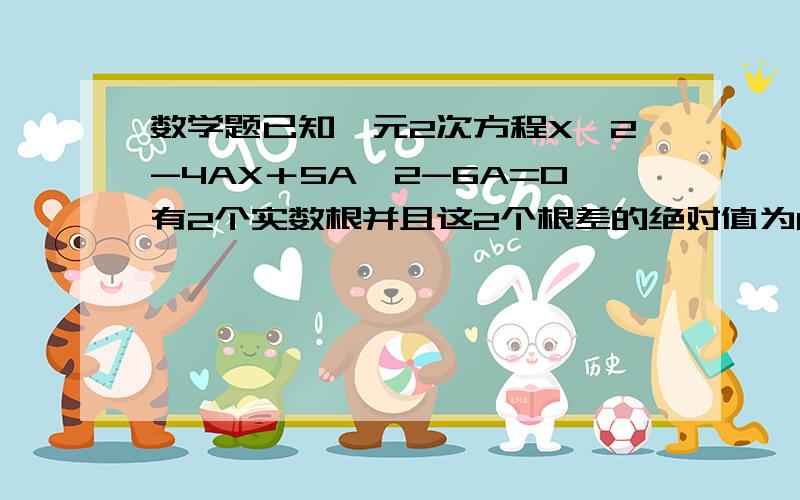 数学题已知一元2次方程X＾2-4AX＋5A＾2-6A=0有2个实数根并且这2个根差的绝对值为6求A的值