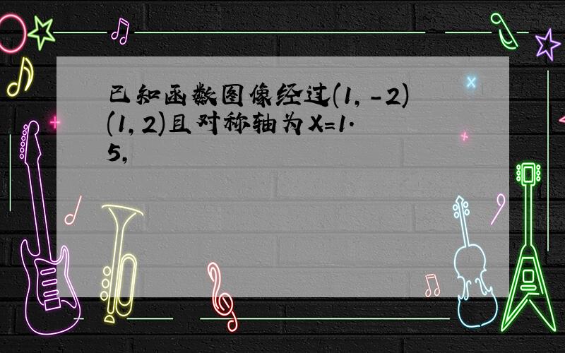 已知函数图像经过(1,-2)(1,2)且对称轴为X=1.5,