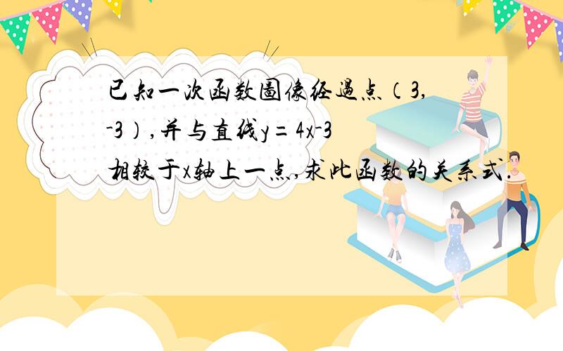 已知一次函数图像经过点（3,-3）,并与直线y=4x-3相较于x轴上一点,求此函数的关系式.