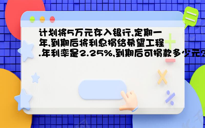 计划将5万元存入银行,定期一年,到期后将利息捐给希望工程.年利率是2.25%,到期后可捐款多少元?