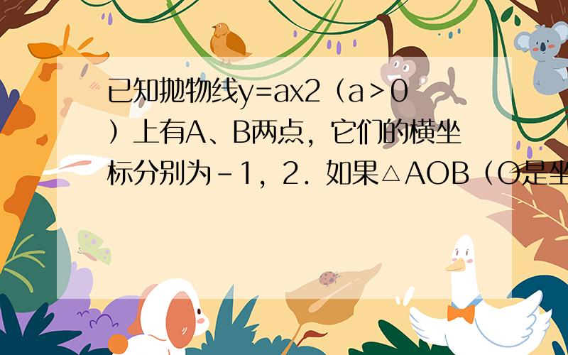 已知抛物线y=ax2（a＞0）上有A、B两点，它们的横坐标分别为-1，2．如果△AOB（O是坐标原点）是直角三角形，求a