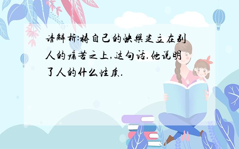 请解析:将自己的快乐建立在别人的痛苦之上,这句话.他说明了人的什么性质.