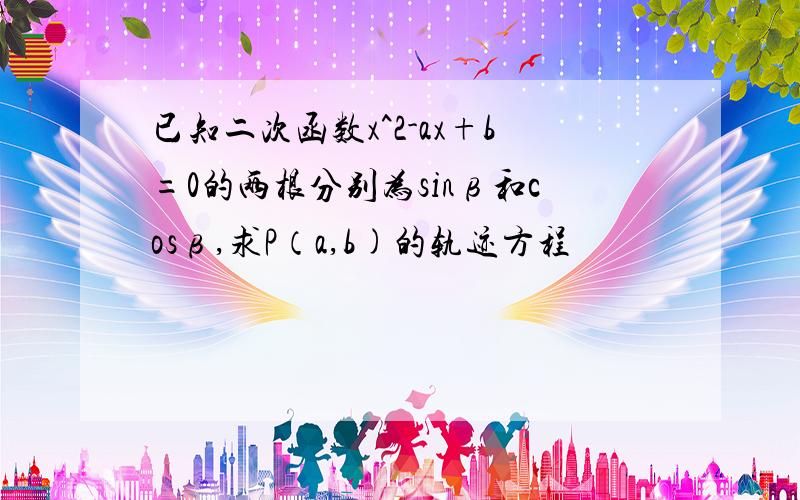 已知二次函数x^2-ax+b=0的两根分别为sinβ和cosβ,求P（a,b)的轨迹方程