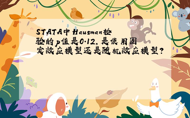 STATA中Hausman检验的p值是0.12,是使用固定效应模型还是随机效应模型?