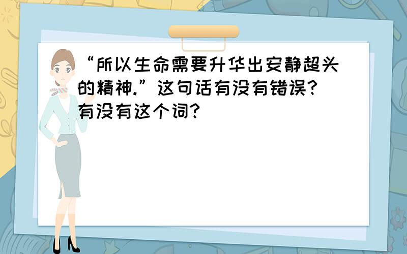 “所以生命需要升华出安静超头的精神.”这句话有没有错误?有没有这个词?