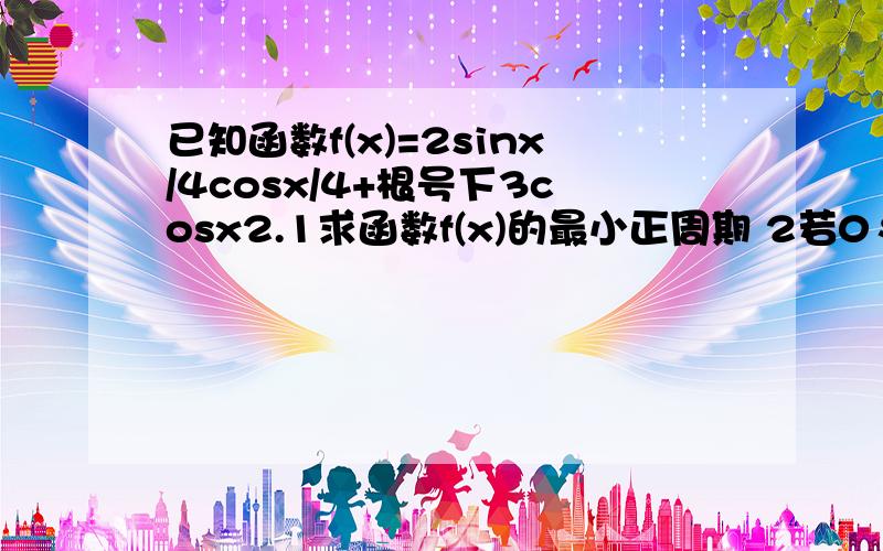 已知函数f(x)=2sinx/4cosx/4+根号下3cosx2.1求函数f(x)的最小正周期 2若0≤x≤π,求f(x