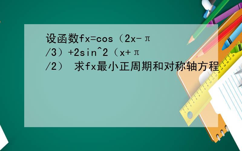 设函数fx=cos（2x-π/3）+2sin^2（x+π/2） 求fx最小正周期和对称轴方程